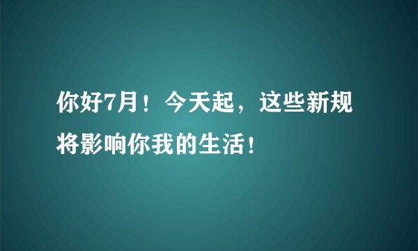你好7月！今天起，这些新规将影响你我的生活！