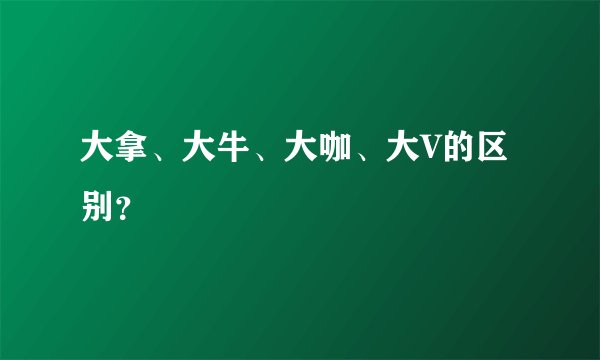 大拿、大牛、大咖、大V的区别？