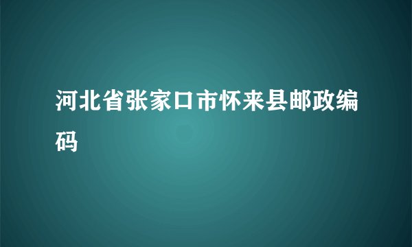 河北省张家口市怀来县邮政编码
