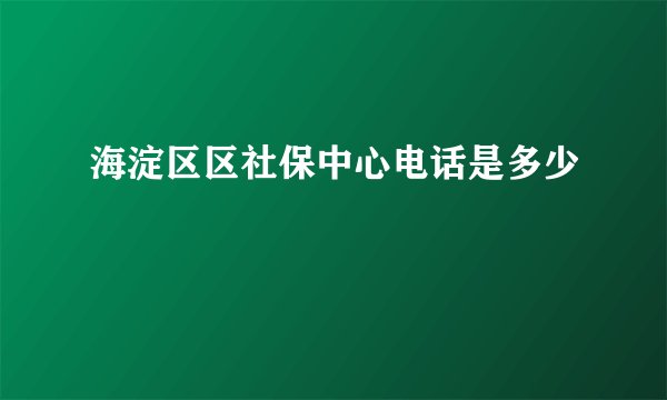 海淀区区社保中心电话是多少
