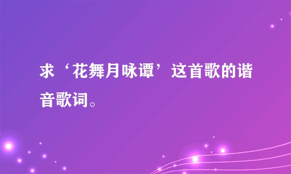 求‘花舞月咏谭’这首歌的谐音歌词。