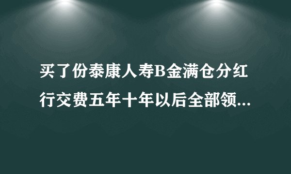 买了份泰康人寿B金满仓分红行交费五年十年以后全部领出来，请问十年后我的本金能全部领出来吗