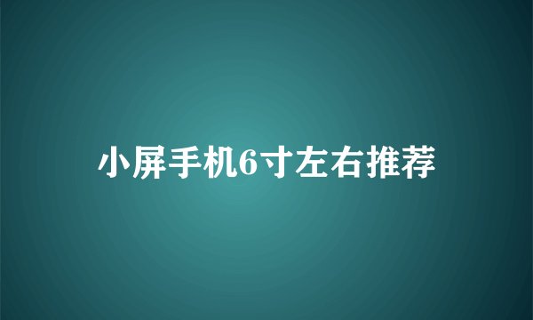 小屏手机6寸左右推荐