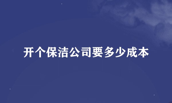 开个保洁公司要多少成本
