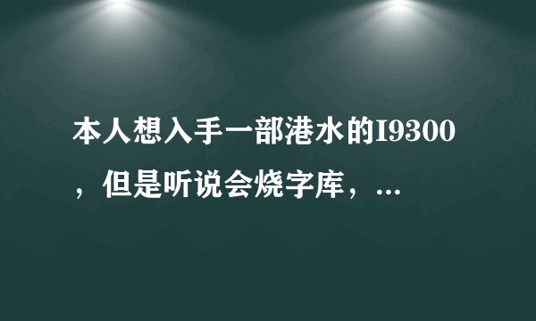 本人想入手一部港水的I9300，但是听说会烧字库，现在也纠结中，请大家给点建议给我，谢谢