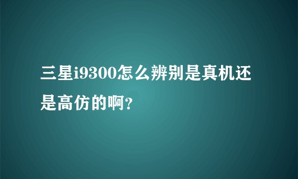三星i9300怎么辨别是真机还是高仿的啊？