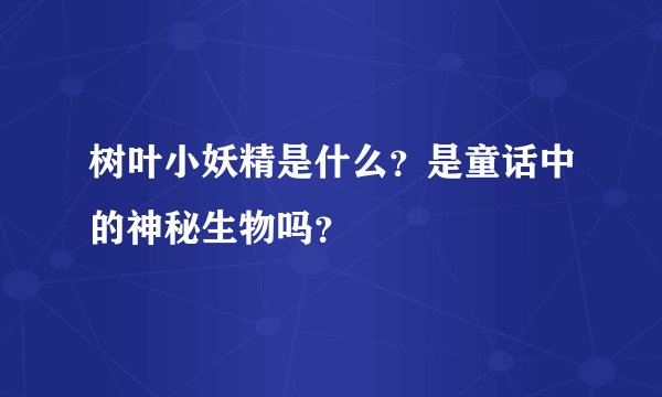树叶小妖精是什么?是童话中的神秘生物吗?