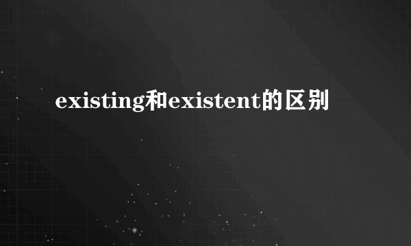 existing和existent的区别