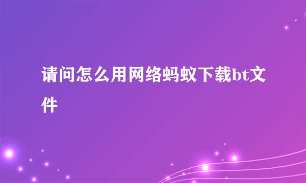 请问怎么用网络蚂蚁下载bt文件