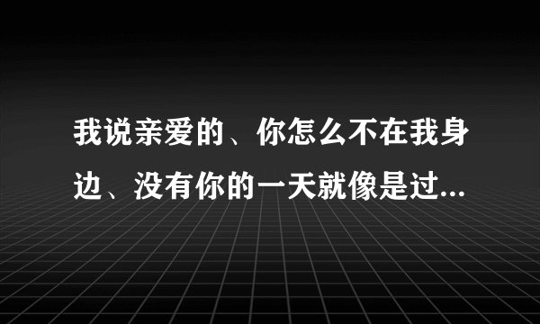 我说亲爱的、你怎么不在我身边、没有你的一天就像是过了一年、这是哪首歌？