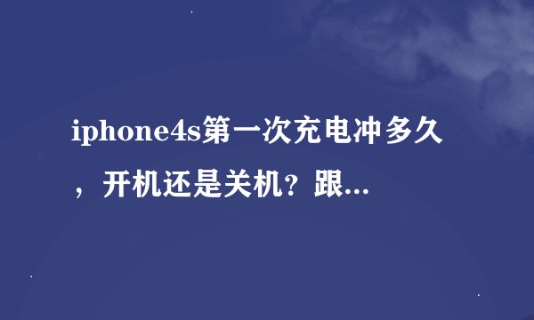 iphone4s第一次充电冲多久，开机还是关机？跟其他手机一样放空电猛冲十多个小时？