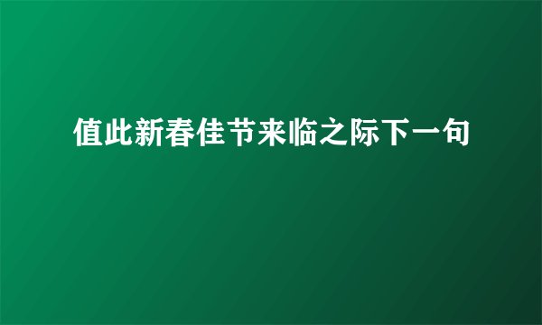 值此新春佳节来临之际下一句
