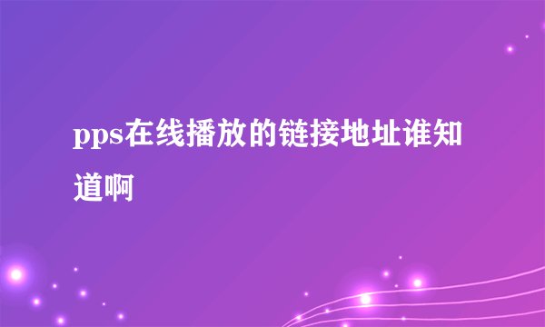 pps在线播放的链接地址谁知道啊