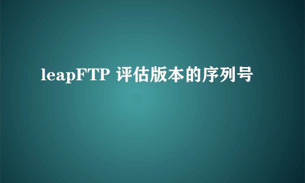 leapFTP 评估版本的序列号