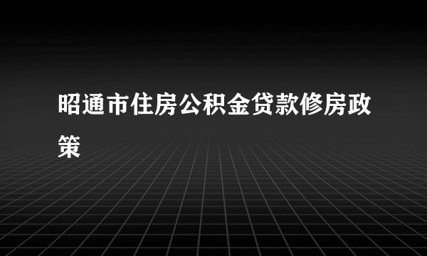 昭通市住房公积金贷款修房政策