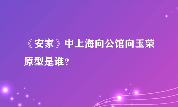 《安家》中上海向公馆向玉荣原型是谁?