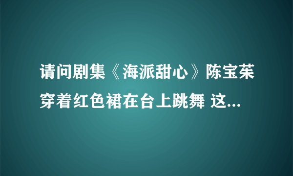 请问剧集《海派甜心》陈宝茱穿着红色裙在台上跳舞 这是第几集？