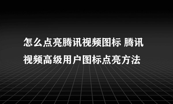 怎么点亮腾讯视频图标 腾讯视频高级用户图标点亮方法
