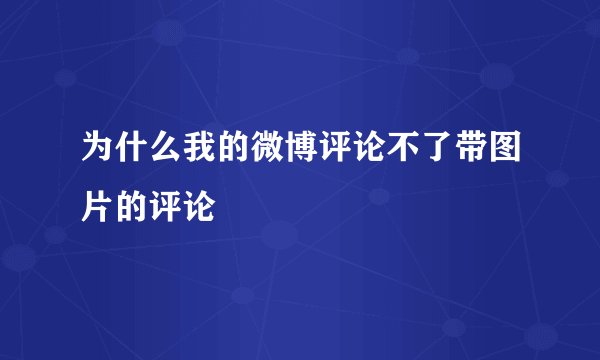为什么我的微博评论不了带图片的评论