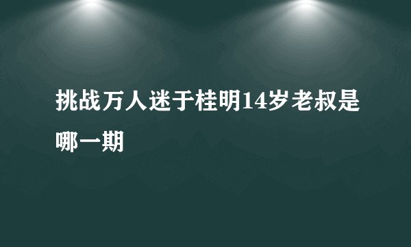 挑战万人迷于桂明14岁老叔是哪一期