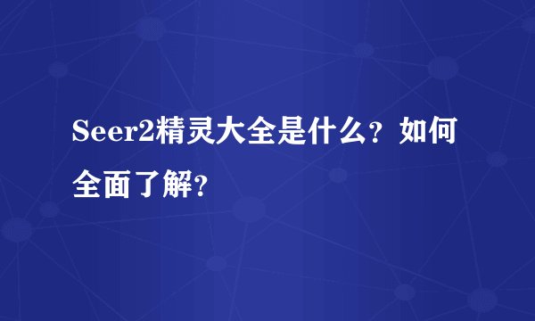 Seer2精灵大全是什么？如何全面了解？