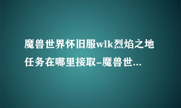魔兽世界怀旧服wlk烈焰之地任务在哪里接取-魔兽世界怀旧服wlk烈焰之地任务攻略