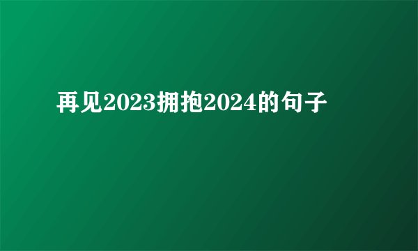 再见2023拥抱2024的句子