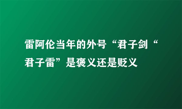 雷阿伦当年的外号“君子剑“君子雷”是褒义还是贬义