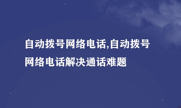 自动拨号网络电话,自动拨号网络电话解决通话难题