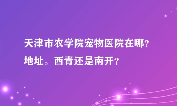天津市农学院宠物医院在哪？地址。西青还是南开？