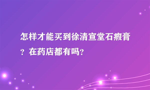 怎样才能买到徐清宣堂石瘕膏?在药店都有吗?