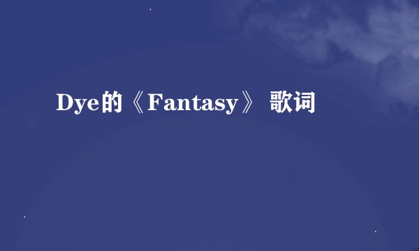 Dye的《Fantasy》 歌词