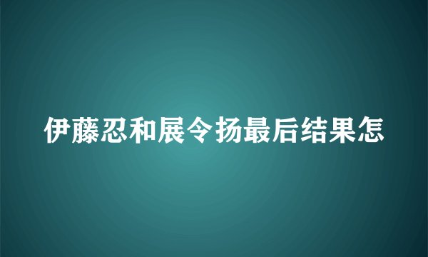 伊藤忍和展令扬最后结果怎