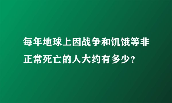 每年地球上因战争和饥饿等非正常死亡的人大约有多少？