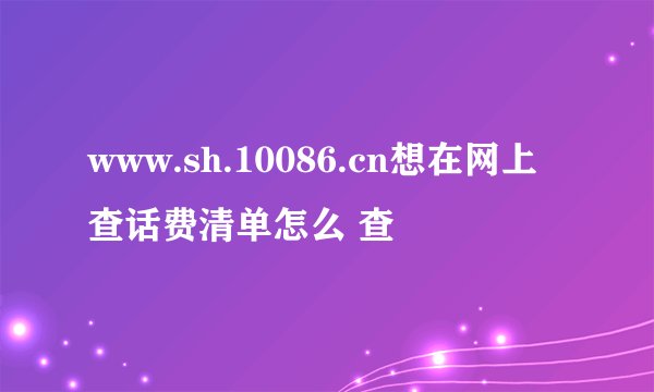 www.sh.10086.cn想在网上查话费清单怎么 查
