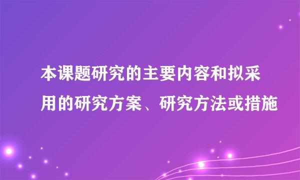 本课题研究的主要内容和拟采用的研究方案、研究方法或措施