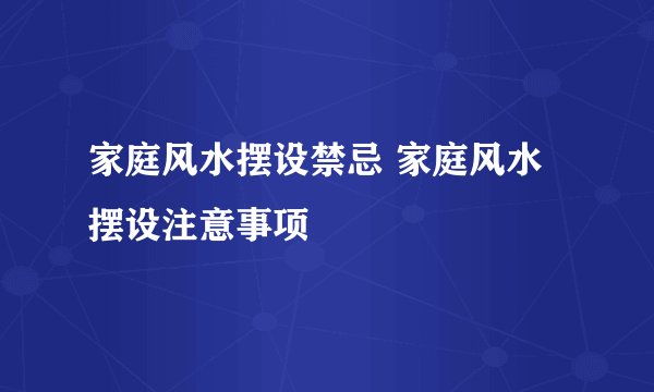 家庭风水摆设禁忌 家庭风水摆设注意事项