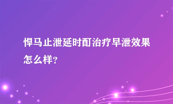 悍马止泄延时酊治疗早泄效果怎么样？