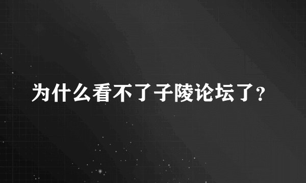 为什么看不了子陵论坛了？
