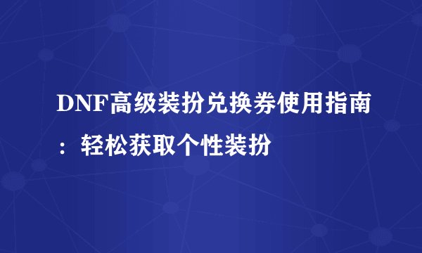 DNF高级装扮兑换券使用指南：轻松获取个性装扮