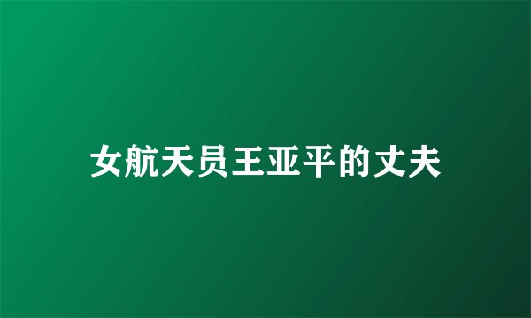 女航天员王亚平的丈夫