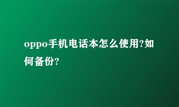 oppo手机电话本怎么使用?如何备份?