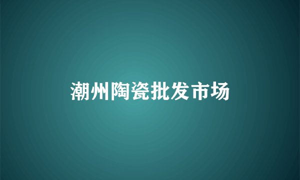 潮州陶瓷批发市场