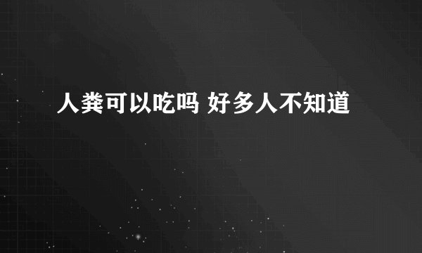 人粪可以吃吗 好多人不知道