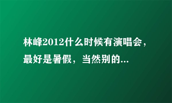 林峰2012什么时候有演唱会，最好是暑假，当然别的时间也行。。