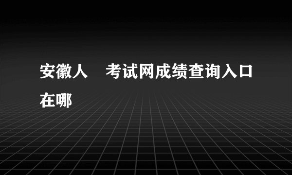 安徽人亊考试网成绩查询入口在哪