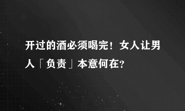 开过的酒必须喝完！女人让男人「负责」本意何在？