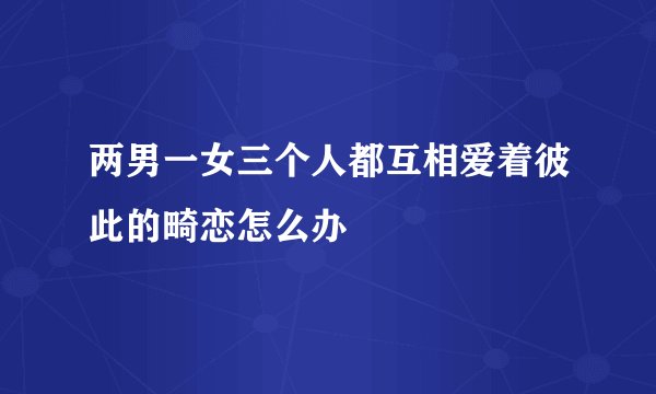两男一女三个人都互相爱着彼此的畸恋怎么办