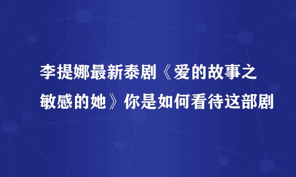 李提娜最新泰剧《爱的故事之敏感的她》你是如何看待这部剧