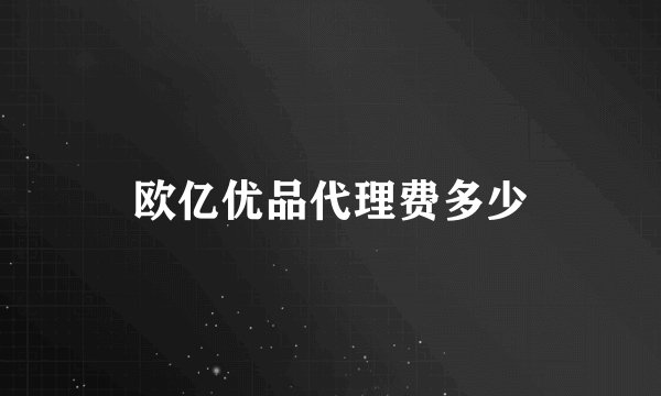 欧亿优品代理费多少